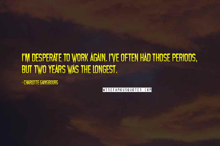 Charlotte Gainsbourg Quotes: I'm desperate to work again. I've often had those periods, but two years was the longest.