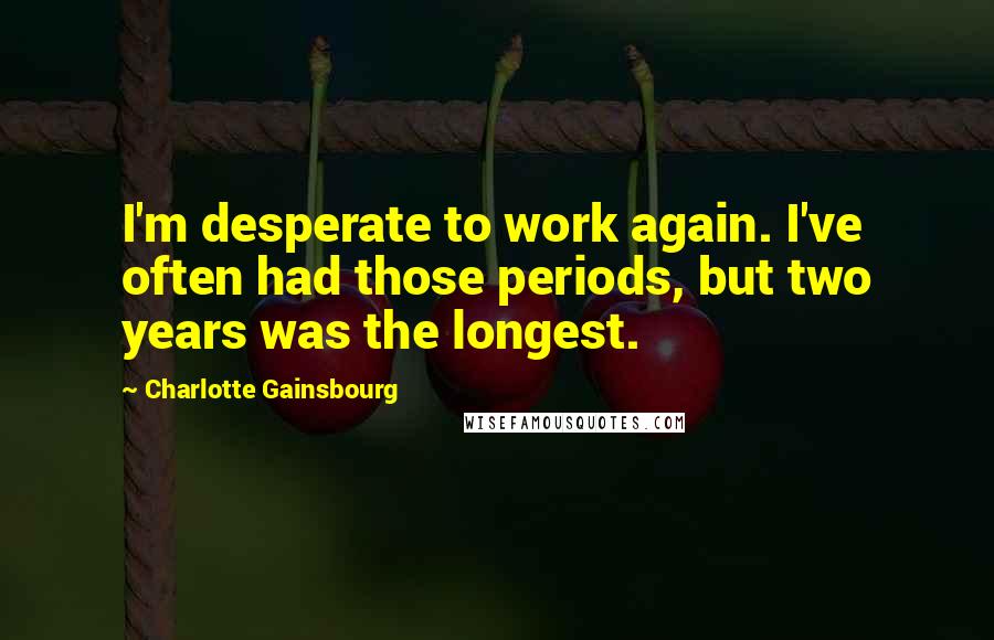 Charlotte Gainsbourg Quotes: I'm desperate to work again. I've often had those periods, but two years was the longest.