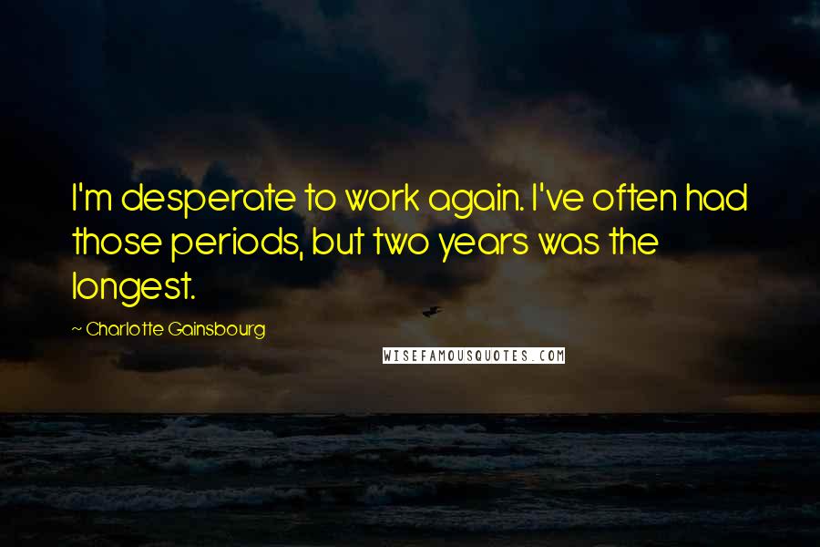 Charlotte Gainsbourg Quotes: I'm desperate to work again. I've often had those periods, but two years was the longest.