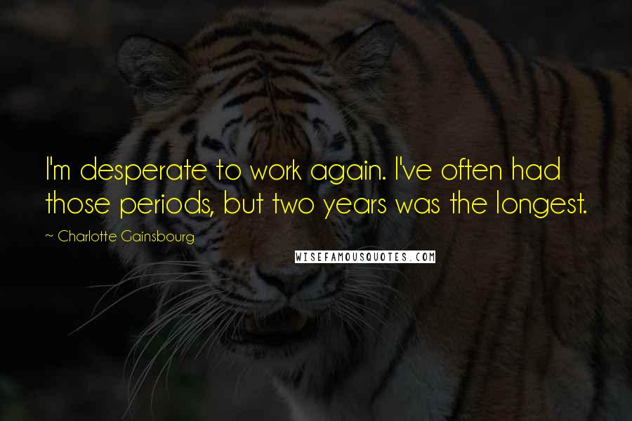 Charlotte Gainsbourg Quotes: I'm desperate to work again. I've often had those periods, but two years was the longest.