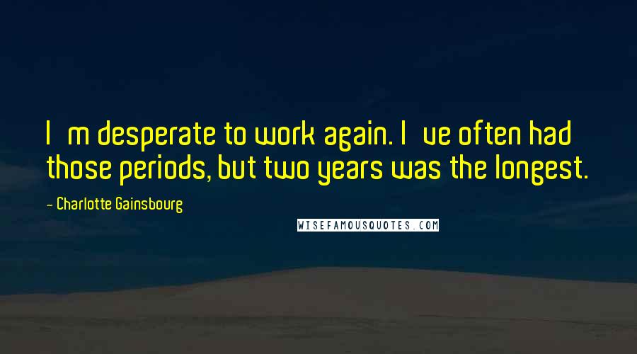 Charlotte Gainsbourg Quotes: I'm desperate to work again. I've often had those periods, but two years was the longest.