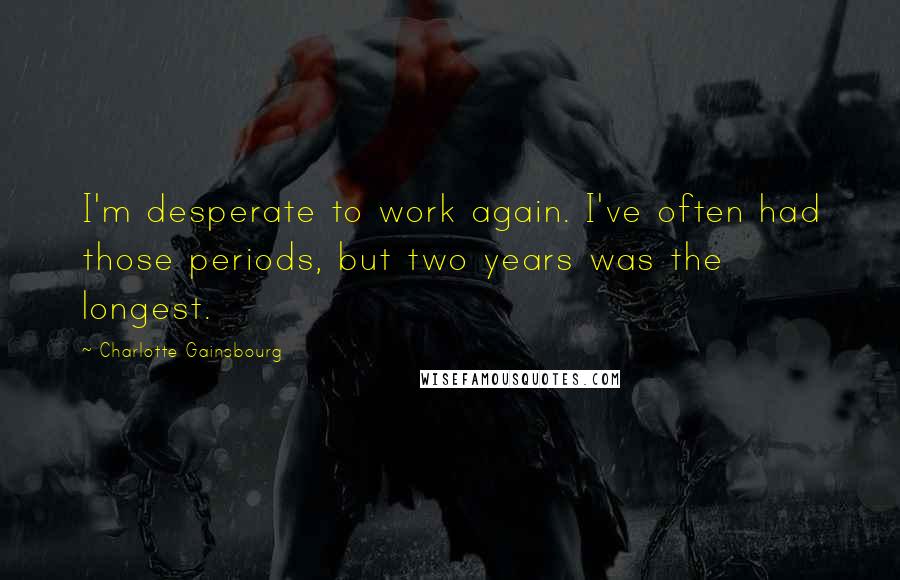 Charlotte Gainsbourg Quotes: I'm desperate to work again. I've often had those periods, but two years was the longest.