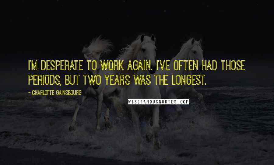 Charlotte Gainsbourg Quotes: I'm desperate to work again. I've often had those periods, but two years was the longest.