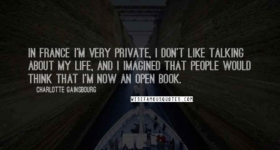 Charlotte Gainsbourg Quotes: In France I'm very private, I don't like talking about my life, and I imagined that people would think that I'm now an open book.