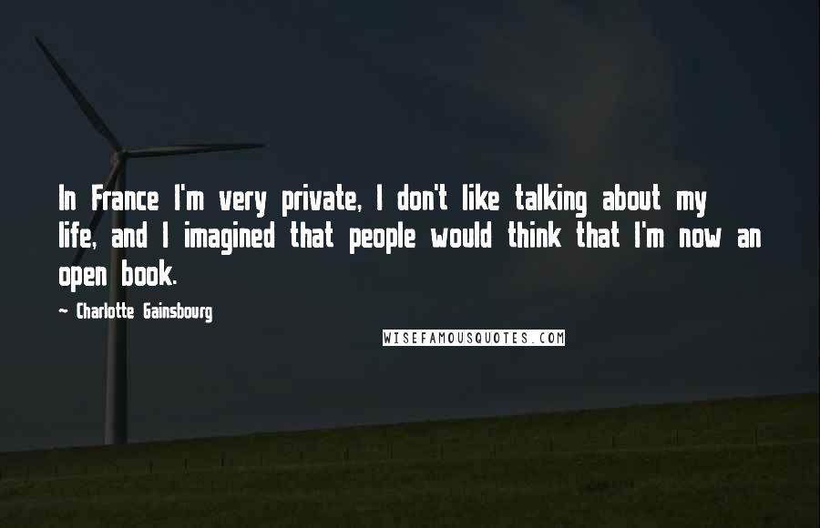 Charlotte Gainsbourg Quotes: In France I'm very private, I don't like talking about my life, and I imagined that people would think that I'm now an open book.