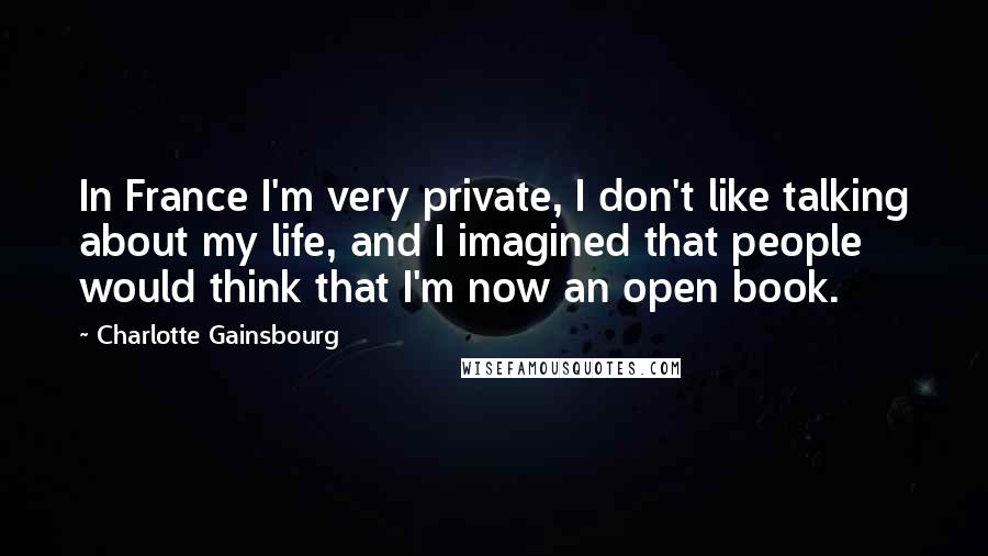 Charlotte Gainsbourg Quotes: In France I'm very private, I don't like talking about my life, and I imagined that people would think that I'm now an open book.