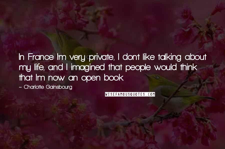 Charlotte Gainsbourg Quotes: In France I'm very private, I don't like talking about my life, and I imagined that people would think that I'm now an open book.