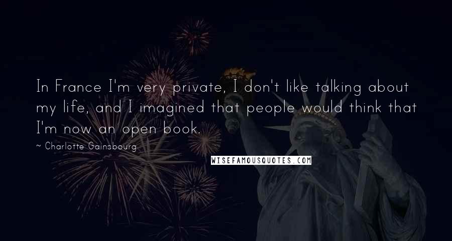 Charlotte Gainsbourg Quotes: In France I'm very private, I don't like talking about my life, and I imagined that people would think that I'm now an open book.