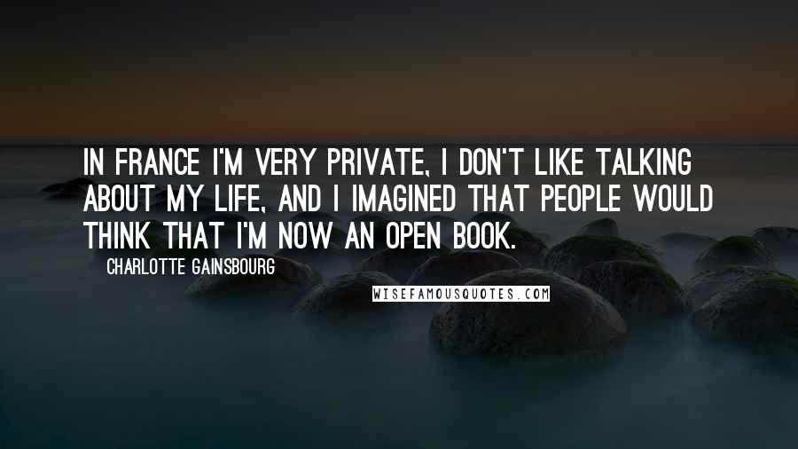 Charlotte Gainsbourg Quotes: In France I'm very private, I don't like talking about my life, and I imagined that people would think that I'm now an open book.