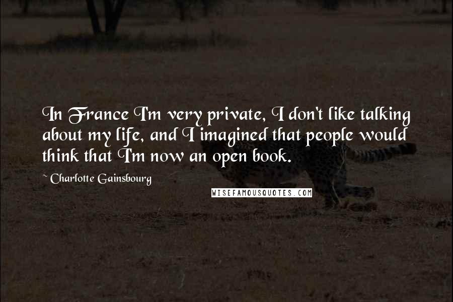 Charlotte Gainsbourg Quotes: In France I'm very private, I don't like talking about my life, and I imagined that people would think that I'm now an open book.