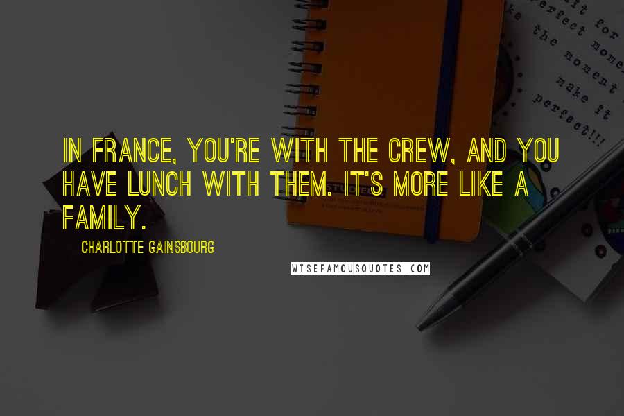 Charlotte Gainsbourg Quotes: In France, you're with the crew, and you have lunch with them. It's more like a family.