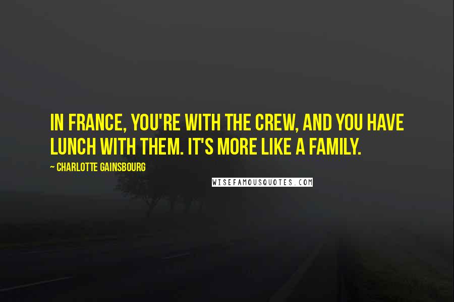 Charlotte Gainsbourg Quotes: In France, you're with the crew, and you have lunch with them. It's more like a family.