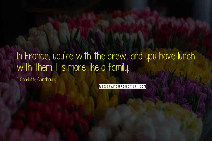 Charlotte Gainsbourg Quotes: In France, you're with the crew, and you have lunch with them. It's more like a family.