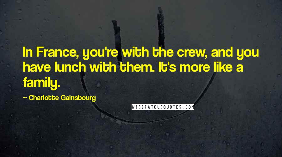 Charlotte Gainsbourg Quotes: In France, you're with the crew, and you have lunch with them. It's more like a family.