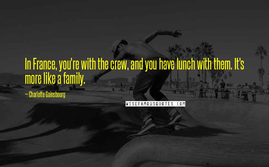 Charlotte Gainsbourg Quotes: In France, you're with the crew, and you have lunch with them. It's more like a family.