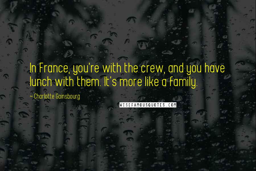 Charlotte Gainsbourg Quotes: In France, you're with the crew, and you have lunch with them. It's more like a family.