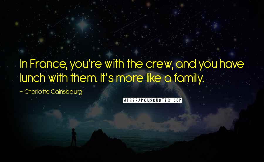 Charlotte Gainsbourg Quotes: In France, you're with the crew, and you have lunch with them. It's more like a family.