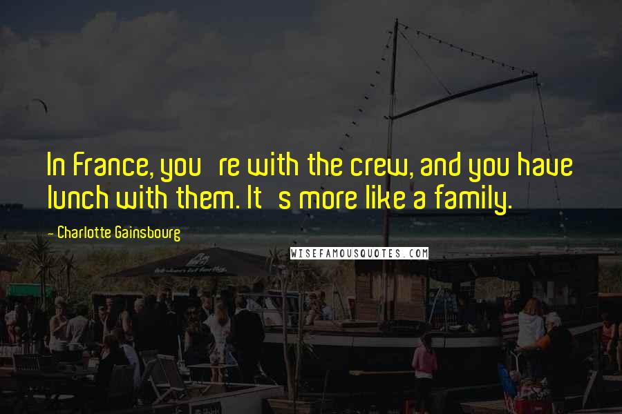 Charlotte Gainsbourg Quotes: In France, you're with the crew, and you have lunch with them. It's more like a family.