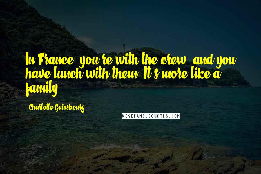 Charlotte Gainsbourg Quotes: In France, you're with the crew, and you have lunch with them. It's more like a family.