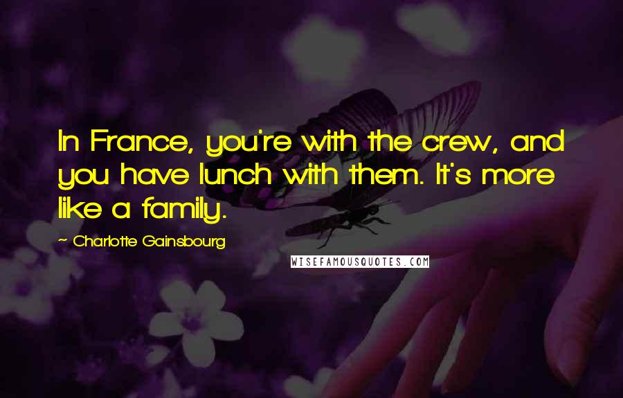 Charlotte Gainsbourg Quotes: In France, you're with the crew, and you have lunch with them. It's more like a family.