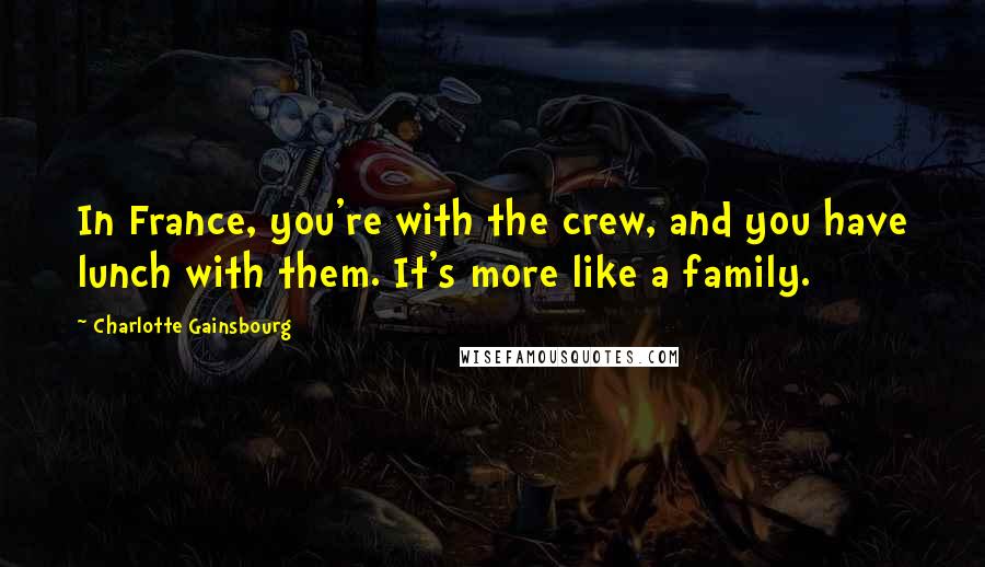 Charlotte Gainsbourg Quotes: In France, you're with the crew, and you have lunch with them. It's more like a family.