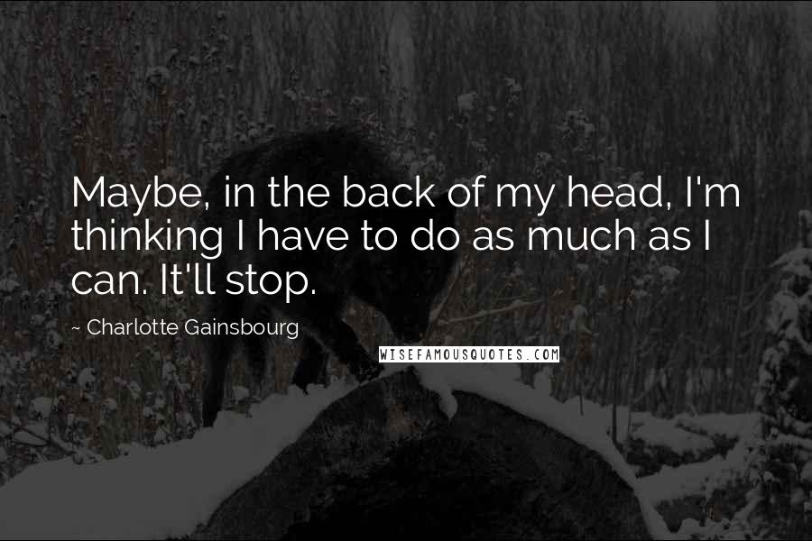 Charlotte Gainsbourg Quotes: Maybe, in the back of my head, I'm thinking I have to do as much as I can. It'll stop.