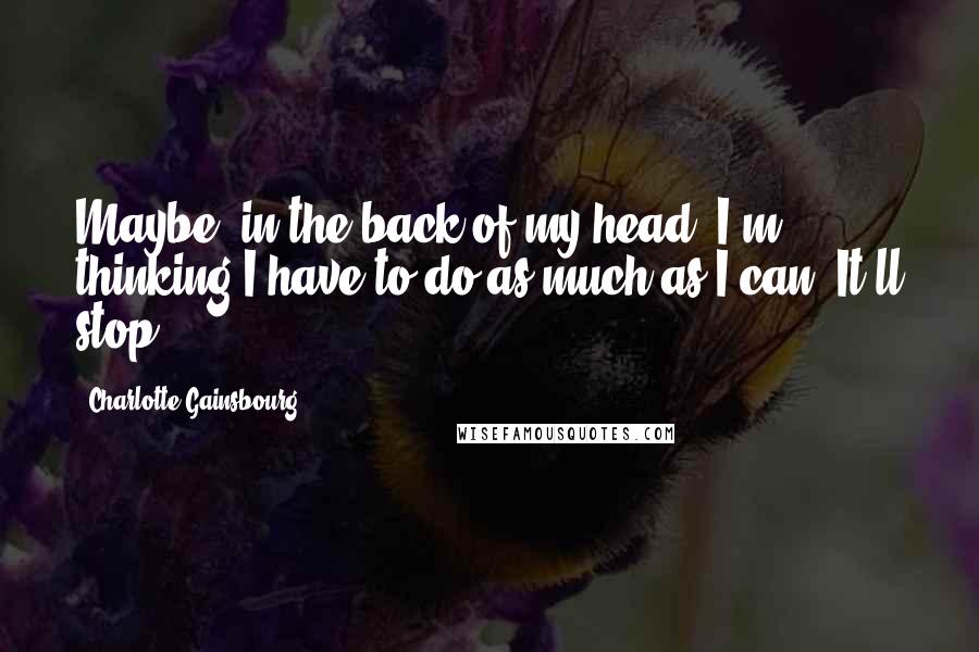 Charlotte Gainsbourg Quotes: Maybe, in the back of my head, I'm thinking I have to do as much as I can. It'll stop.