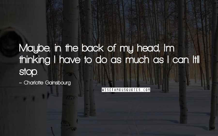 Charlotte Gainsbourg Quotes: Maybe, in the back of my head, I'm thinking I have to do as much as I can. It'll stop.