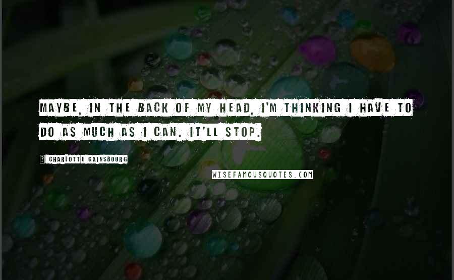 Charlotte Gainsbourg Quotes: Maybe, in the back of my head, I'm thinking I have to do as much as I can. It'll stop.