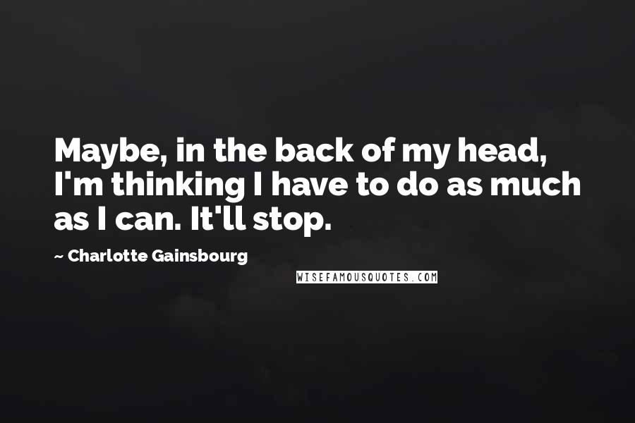 Charlotte Gainsbourg Quotes: Maybe, in the back of my head, I'm thinking I have to do as much as I can. It'll stop.