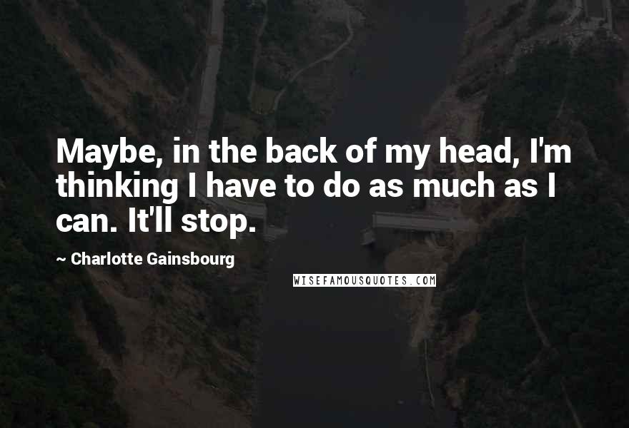 Charlotte Gainsbourg Quotes: Maybe, in the back of my head, I'm thinking I have to do as much as I can. It'll stop.