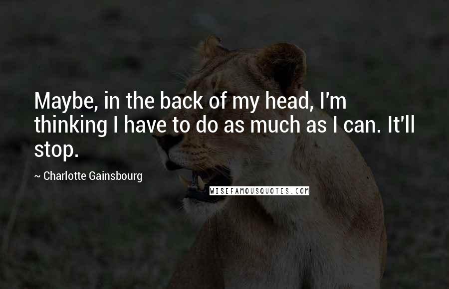 Charlotte Gainsbourg Quotes: Maybe, in the back of my head, I'm thinking I have to do as much as I can. It'll stop.