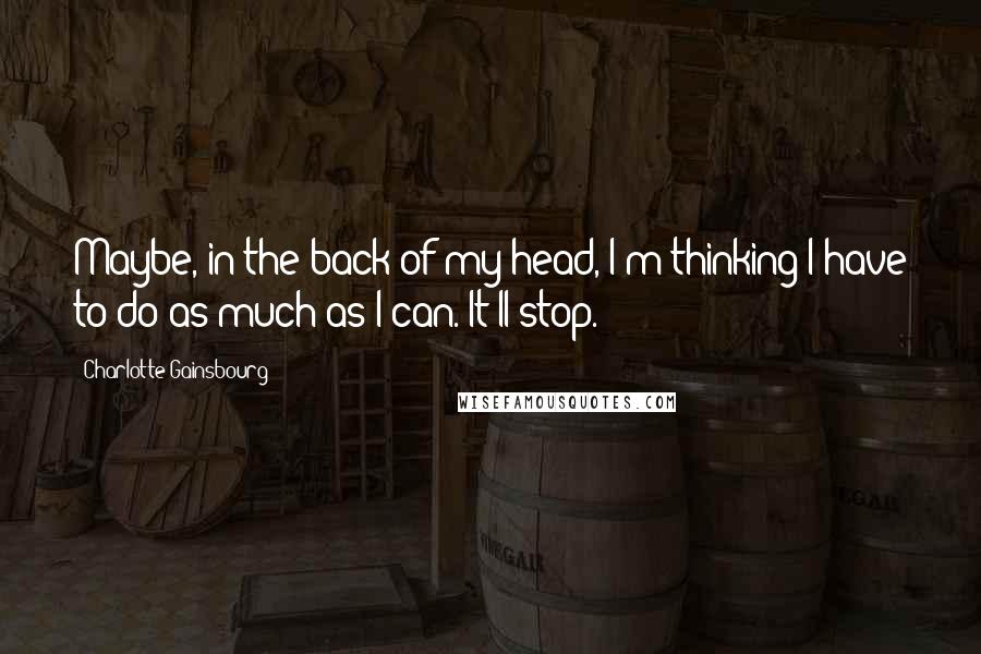 Charlotte Gainsbourg Quotes: Maybe, in the back of my head, I'm thinking I have to do as much as I can. It'll stop.