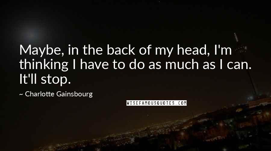 Charlotte Gainsbourg Quotes: Maybe, in the back of my head, I'm thinking I have to do as much as I can. It'll stop.