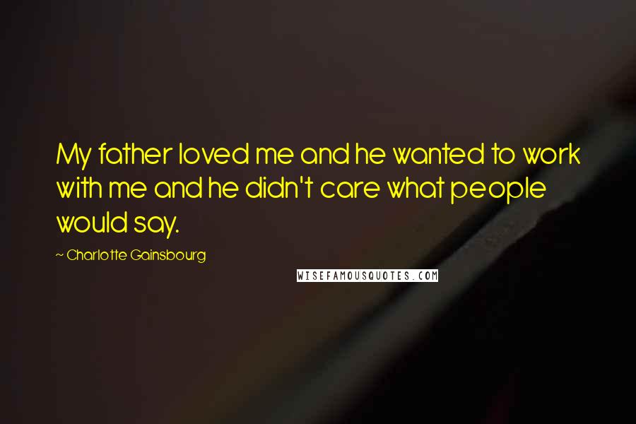 Charlotte Gainsbourg Quotes: My father loved me and he wanted to work with me and he didn't care what people would say.