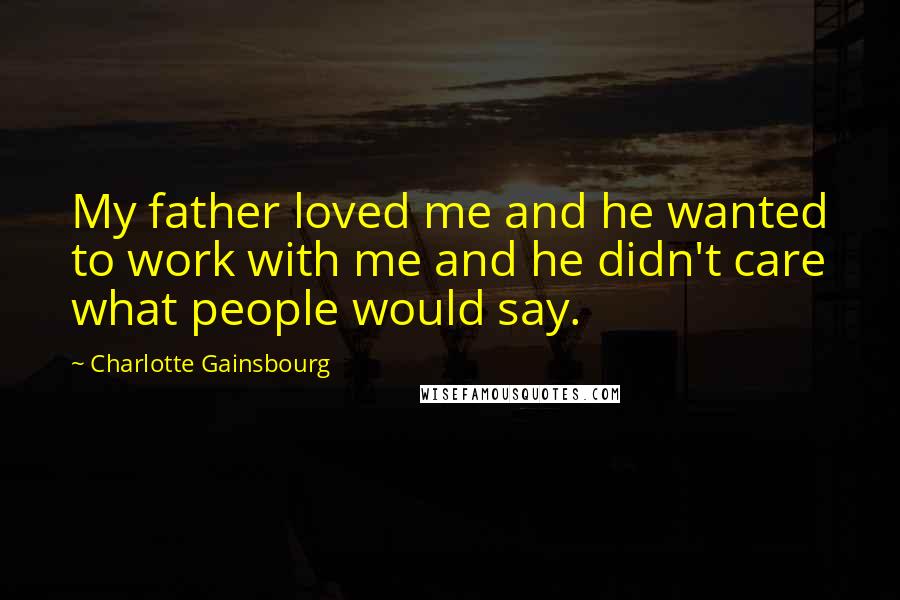 Charlotte Gainsbourg Quotes: My father loved me and he wanted to work with me and he didn't care what people would say.