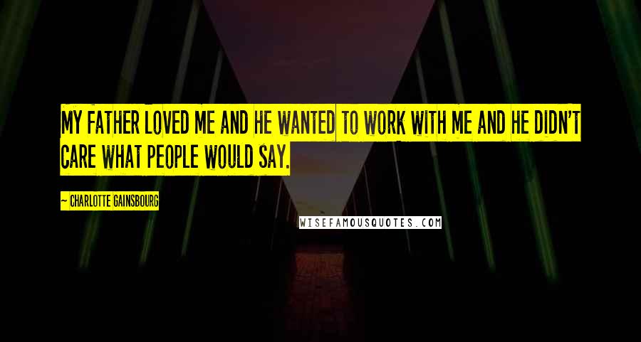 Charlotte Gainsbourg Quotes: My father loved me and he wanted to work with me and he didn't care what people would say.