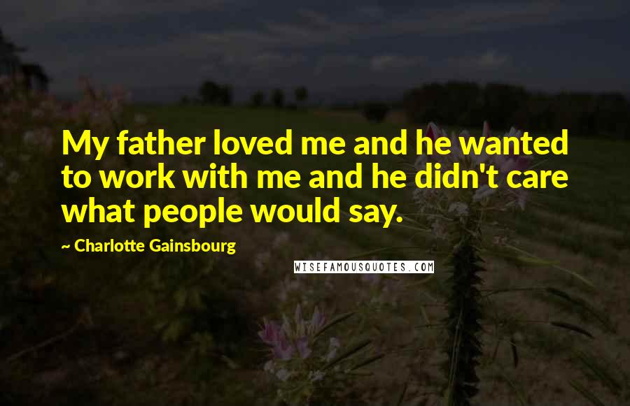 Charlotte Gainsbourg Quotes: My father loved me and he wanted to work with me and he didn't care what people would say.