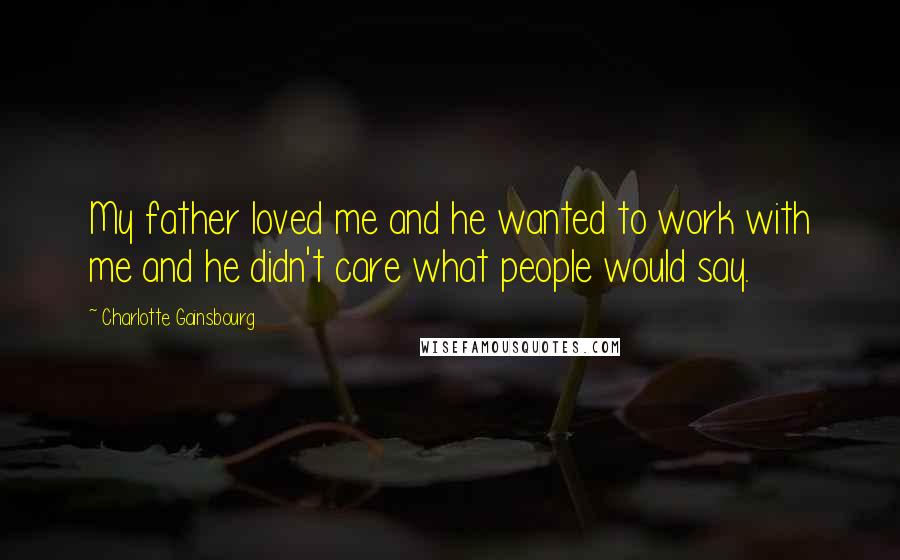 Charlotte Gainsbourg Quotes: My father loved me and he wanted to work with me and he didn't care what people would say.