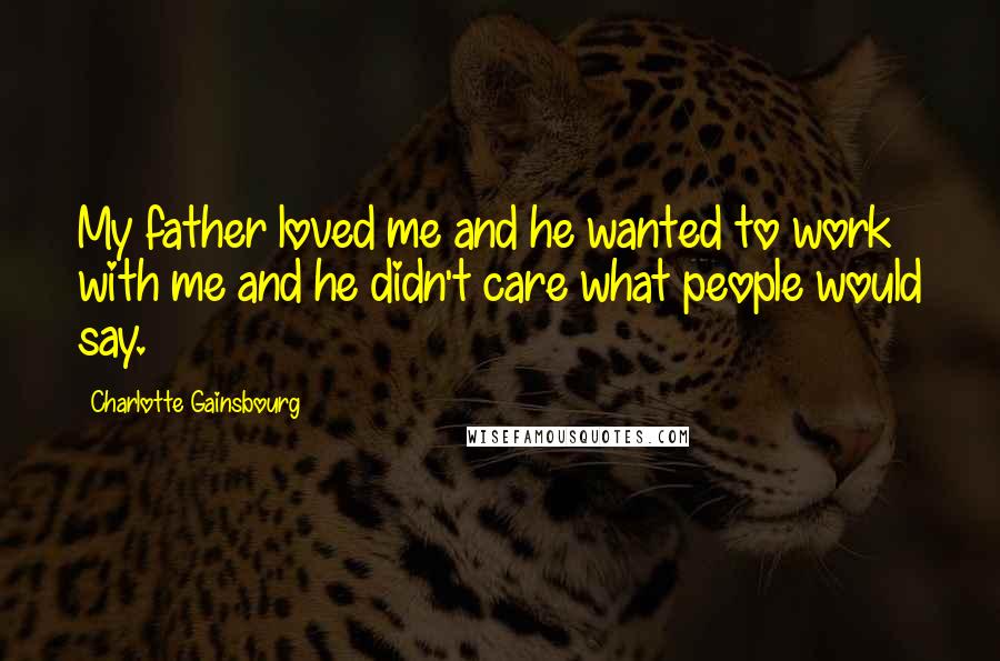 Charlotte Gainsbourg Quotes: My father loved me and he wanted to work with me and he didn't care what people would say.