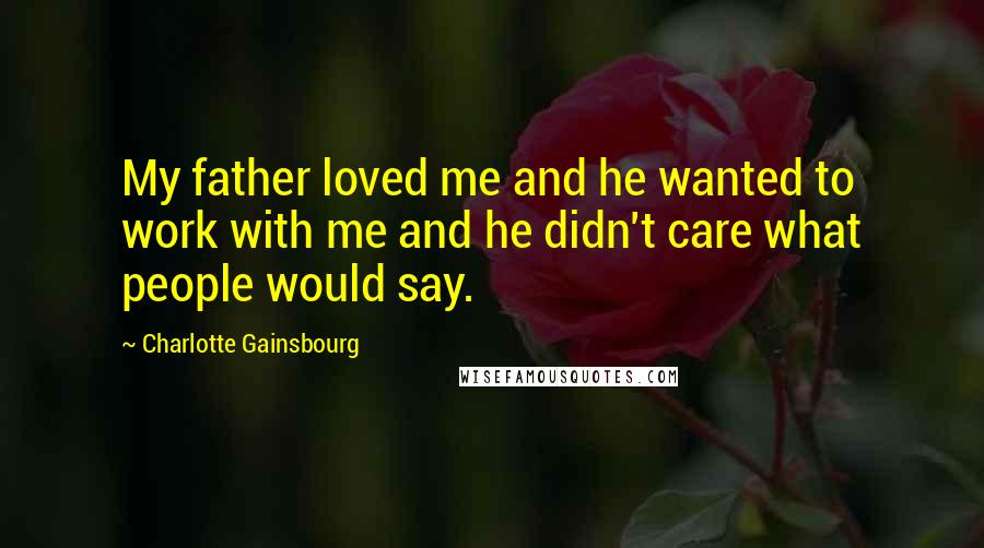 Charlotte Gainsbourg Quotes: My father loved me and he wanted to work with me and he didn't care what people would say.