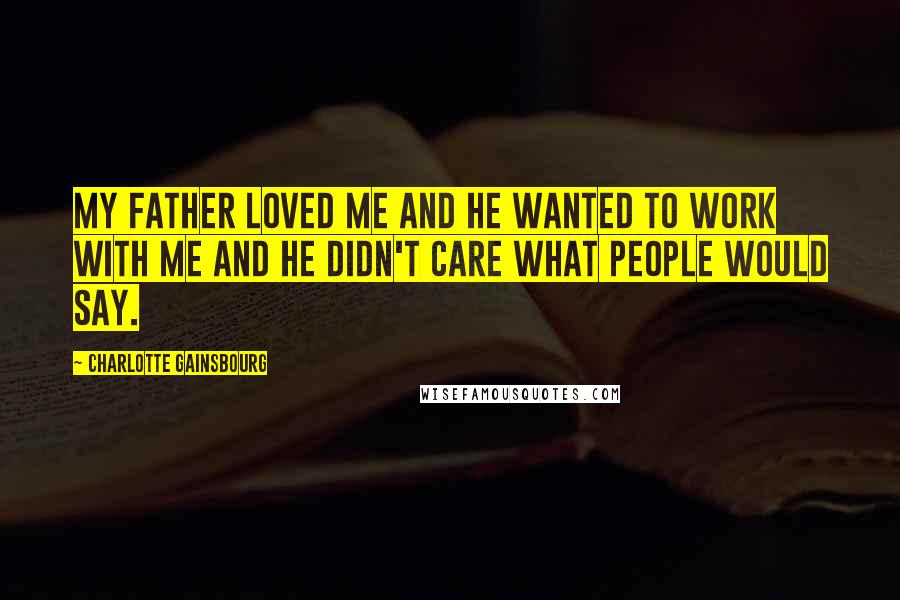 Charlotte Gainsbourg Quotes: My father loved me and he wanted to work with me and he didn't care what people would say.