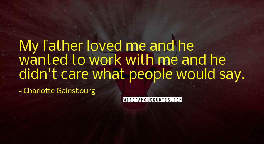 Charlotte Gainsbourg Quotes: My father loved me and he wanted to work with me and he didn't care what people would say.