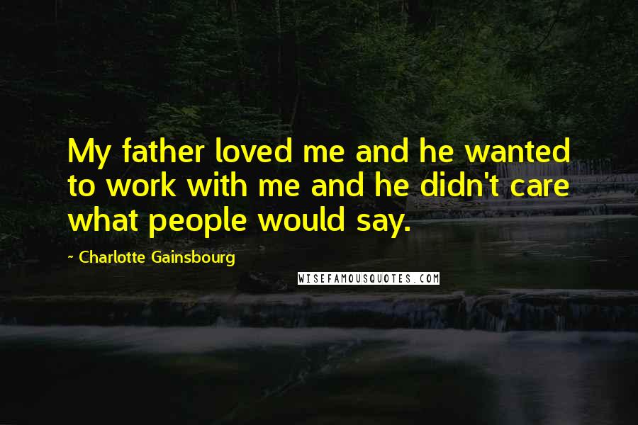 Charlotte Gainsbourg Quotes: My father loved me and he wanted to work with me and he didn't care what people would say.