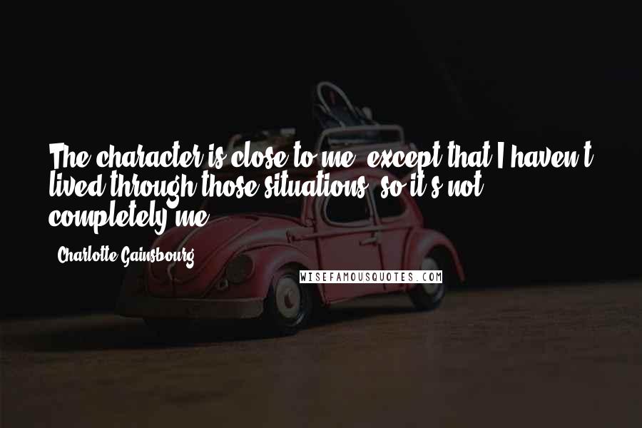 Charlotte Gainsbourg Quotes: The character is close to me, except that I haven't lived through those situations, so it's not completely me.