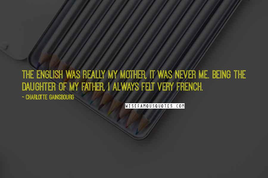 Charlotte Gainsbourg Quotes: The English was really my mother, it was never me. Being the daughter of my father, I always felt very French.
