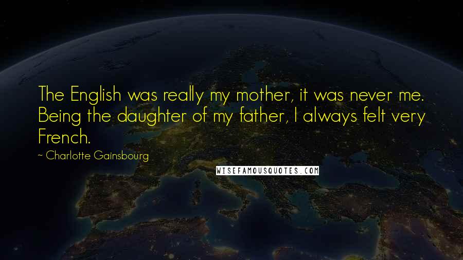 Charlotte Gainsbourg Quotes: The English was really my mother, it was never me. Being the daughter of my father, I always felt very French.