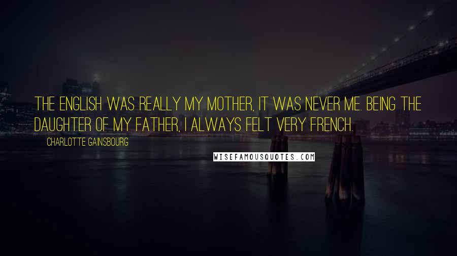 Charlotte Gainsbourg Quotes: The English was really my mother, it was never me. Being the daughter of my father, I always felt very French.