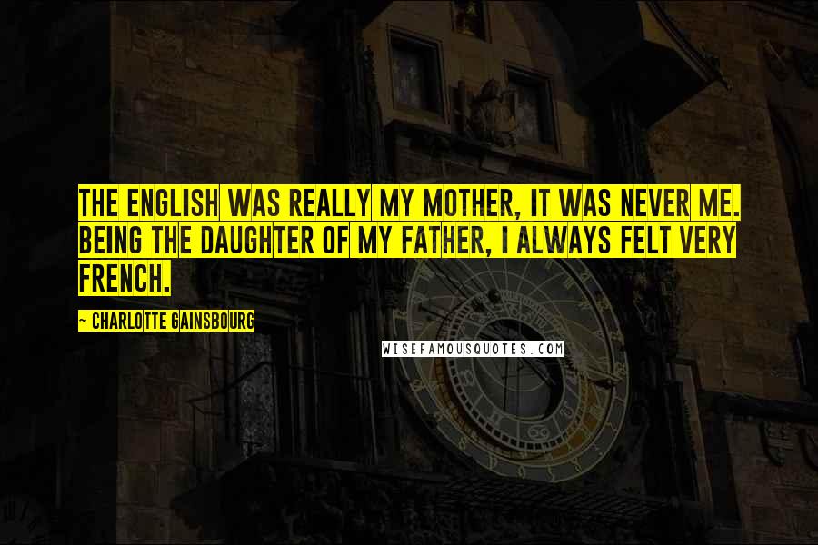 Charlotte Gainsbourg Quotes: The English was really my mother, it was never me. Being the daughter of my father, I always felt very French.