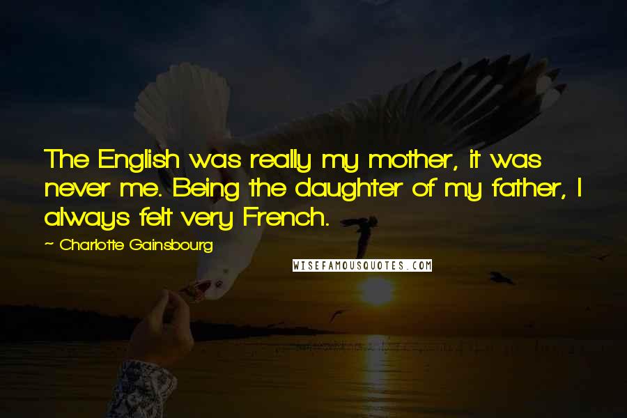 Charlotte Gainsbourg Quotes: The English was really my mother, it was never me. Being the daughter of my father, I always felt very French.